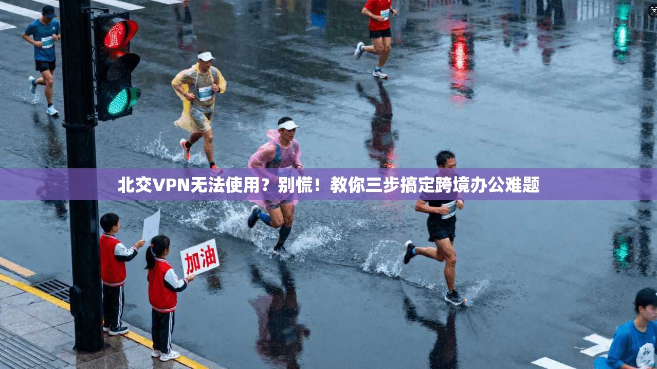 北交VPN无法使用?别慌!教你三步搞定跨境办公难题