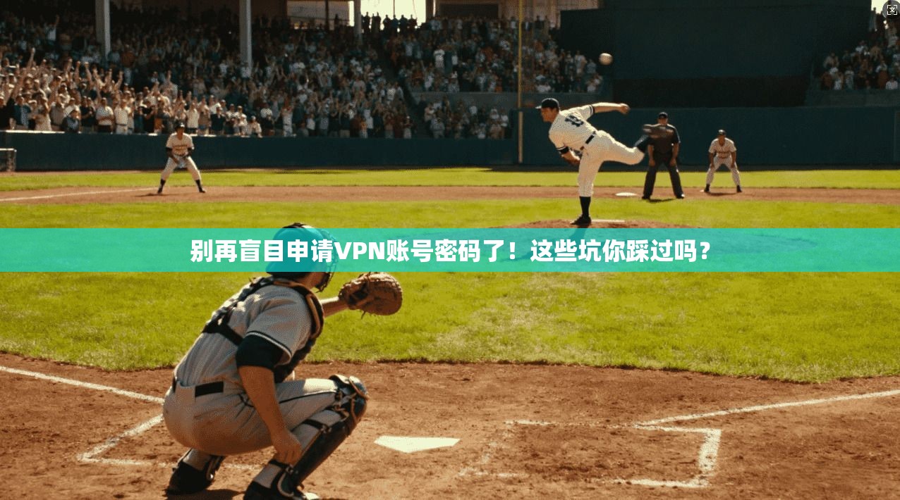 别再盲目申请VPN账号密码了!这些坑你踩过吗?