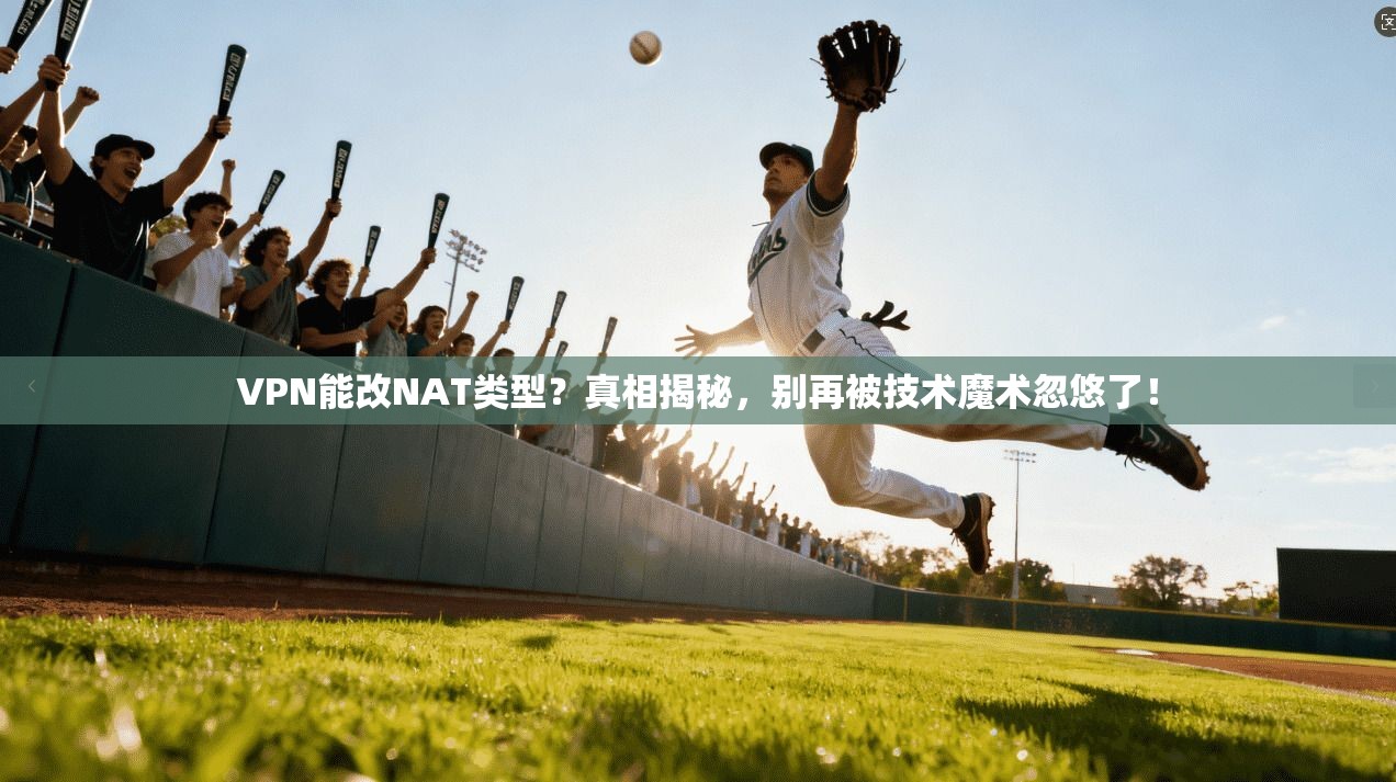 VPN能改NAT类型？真相揭秘，别再被技术魔术忽悠了！