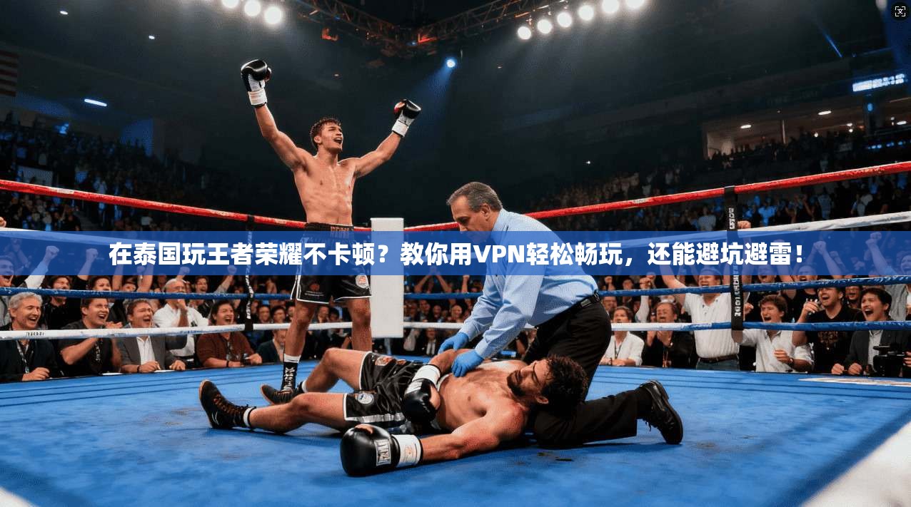 在泰国玩王者荣耀不卡顿？教你用VPN轻松畅玩，还能避坑避雷！