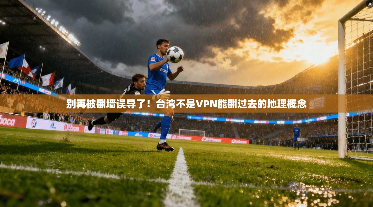 别再被翻墙误导了！台湾不是VPN能翻过去的地理概念