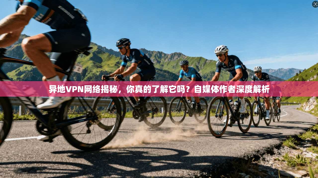 异地VPN网络揭秘，你真的了解它吗？自媒体作者深度解析