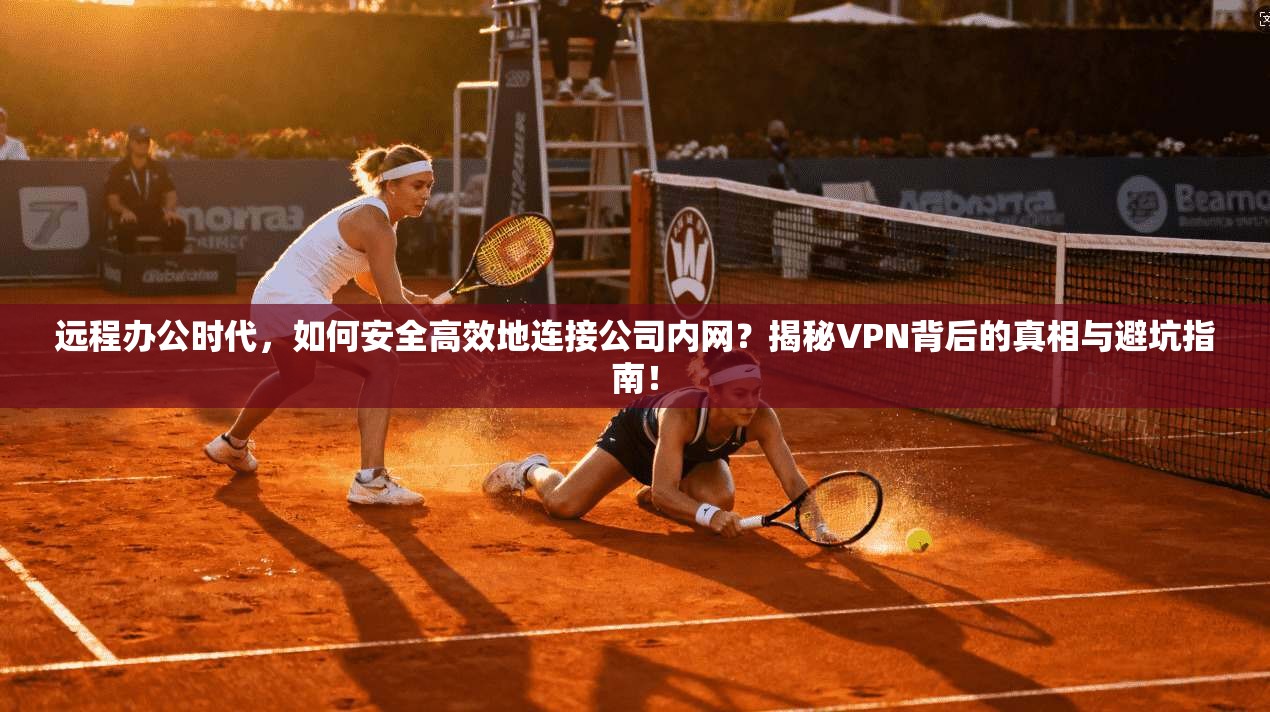 远程办公时代，如何安全高效地连接公司内网？揭秘VPN背后的真相与避坑指南！
