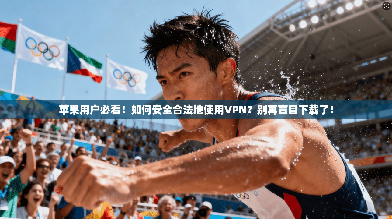 苹果用户必看！如何安全合法地使用VPN？别再盲目下载了！