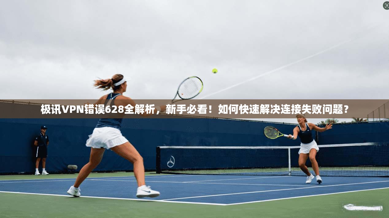 极讯VPN错误628全解析,新手必看!如何快速解决连接失败问题?