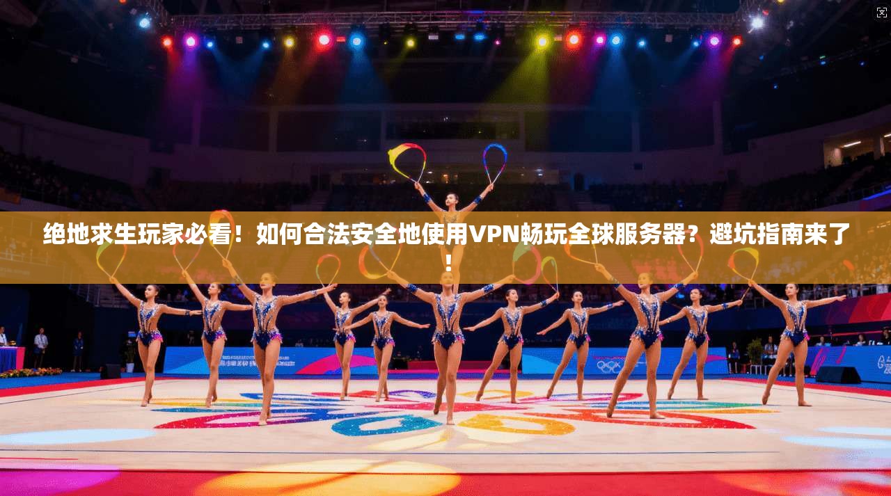 绝地求生玩家必看！如何合法安全地使用VPN畅玩全球服务器？避坑指南来了！