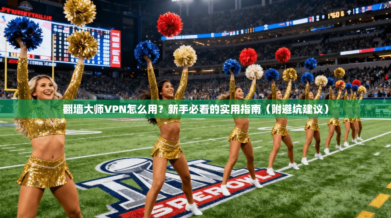 翻墙大师VPN怎么用？新手必看的实用指南（附避坑建议）