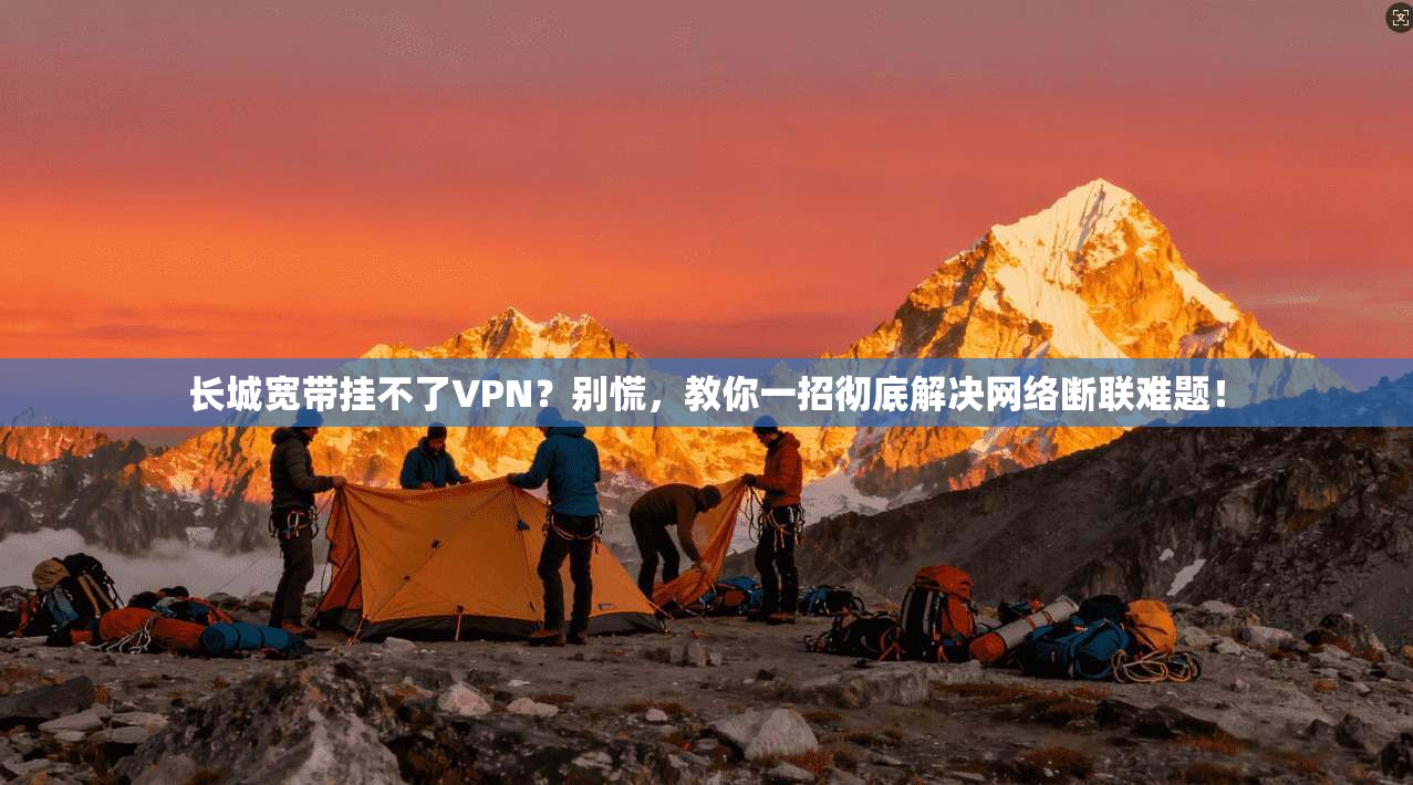 长城宽带挂不了VPN？别慌，教你一招彻底解决网络断联难题！