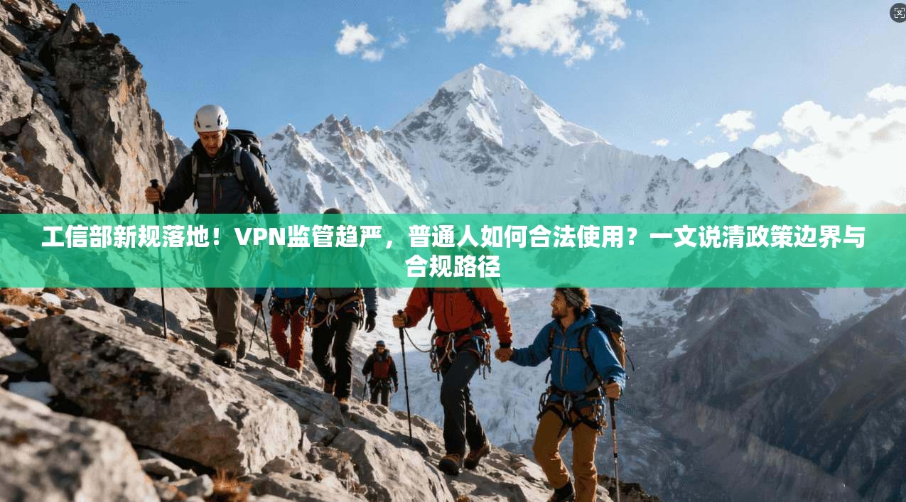 工信部新规落地!VPN监管趋严,普通人如何合法使用?一文说清政策边界与合规路径
