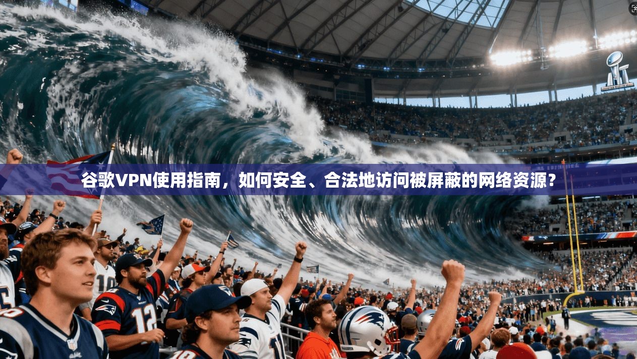 谷歌VPN使用指南，如何安全、合法地访问被屏蔽的网络资源？