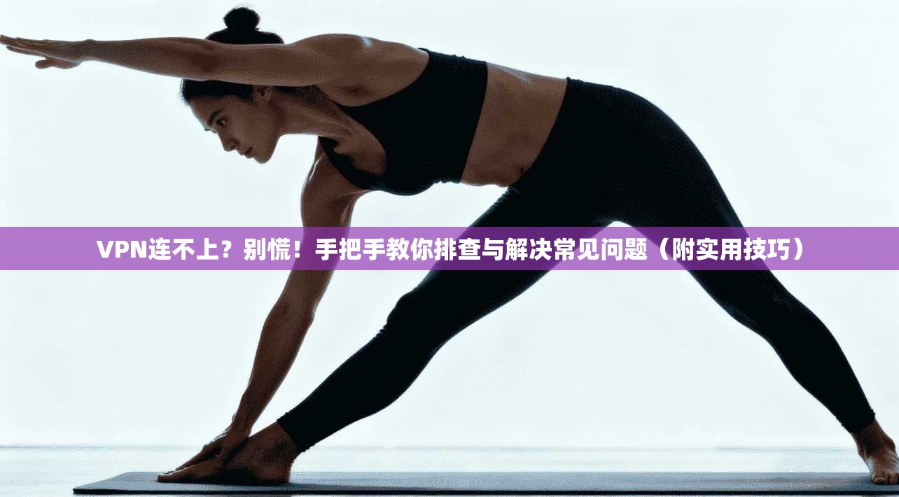 VPN连不上？别慌！手把手教你排查与解决常见问题（附实用技巧）