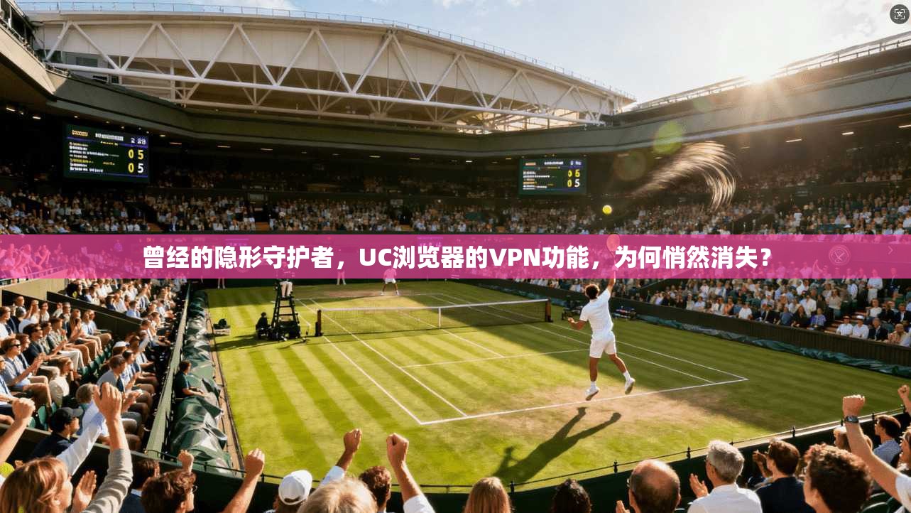 曾经的隐形守护者，UC浏览器的VPN功能，为何悄然消失？