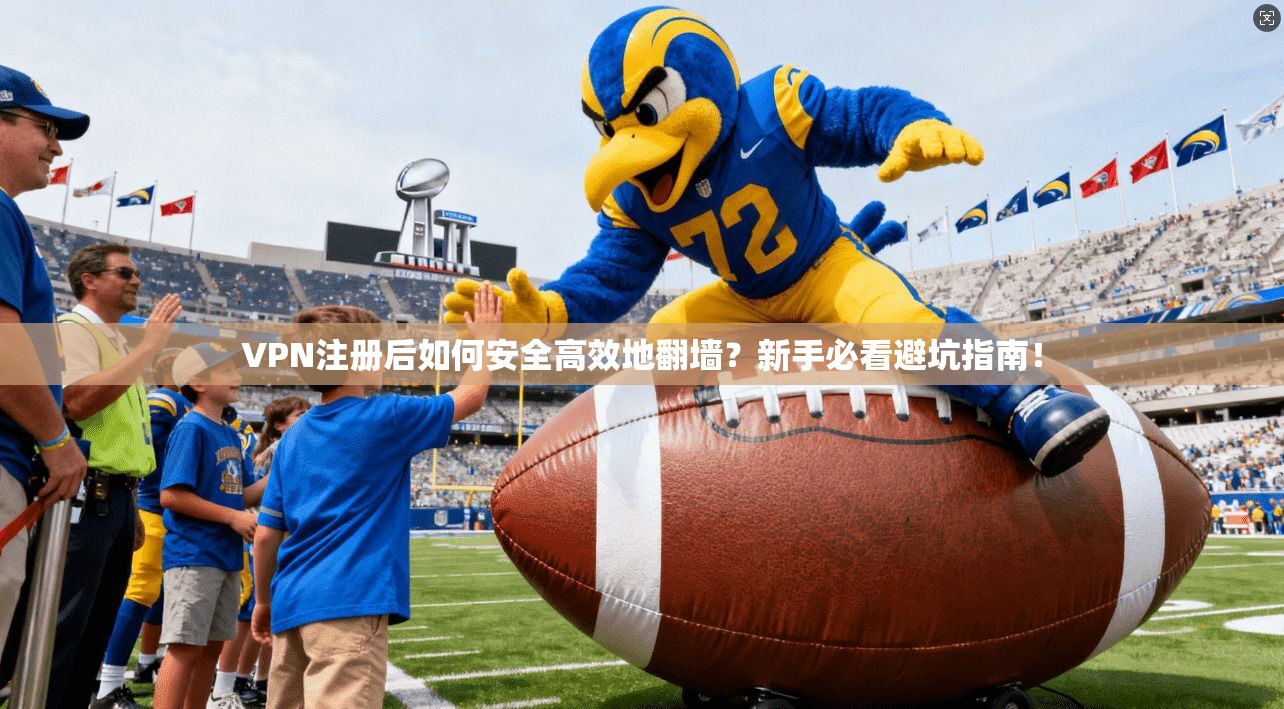 VPN注册后如何安全高效地翻墙?新手必看避坑指南!