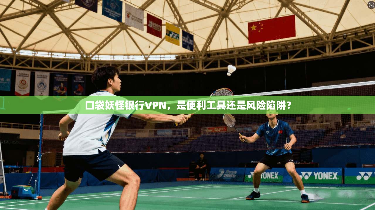 口袋妖怪银行VPN，是便利工具还是风险陷阱？