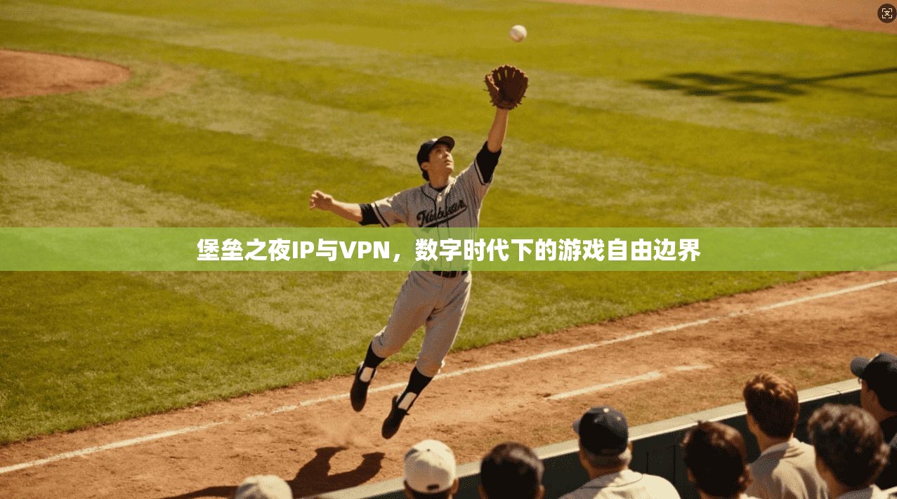 堡垒之夜IP与VPN，数字时代下的游戏自由边界