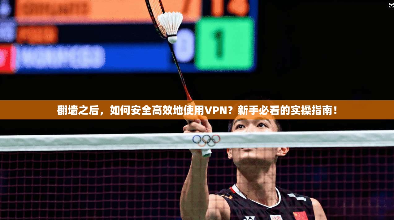翻墙之后，如何安全高效地使用VPN？新手必看的实操指南！