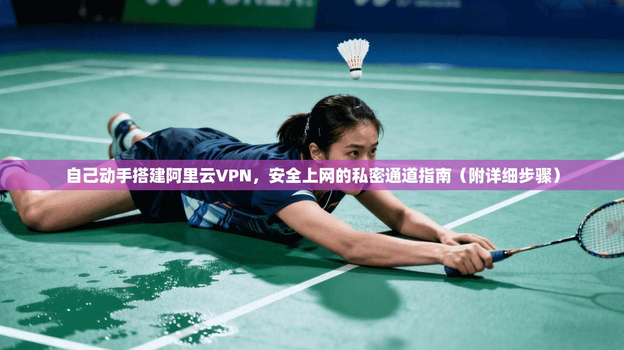 自己动手搭建阿里云VPN，安全上网的私密通道指南（附详细步骤）