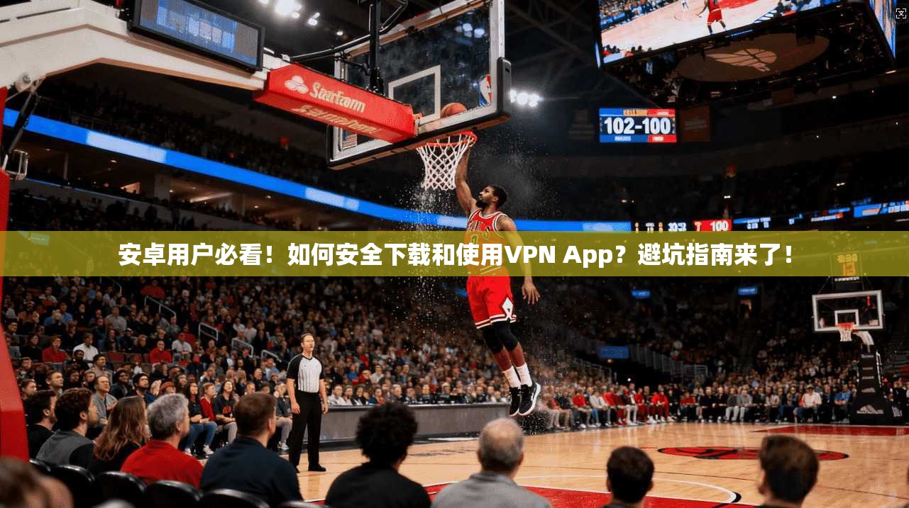 安卓用户必看！如何安全下载和使用VPN App？避坑指南来了！
