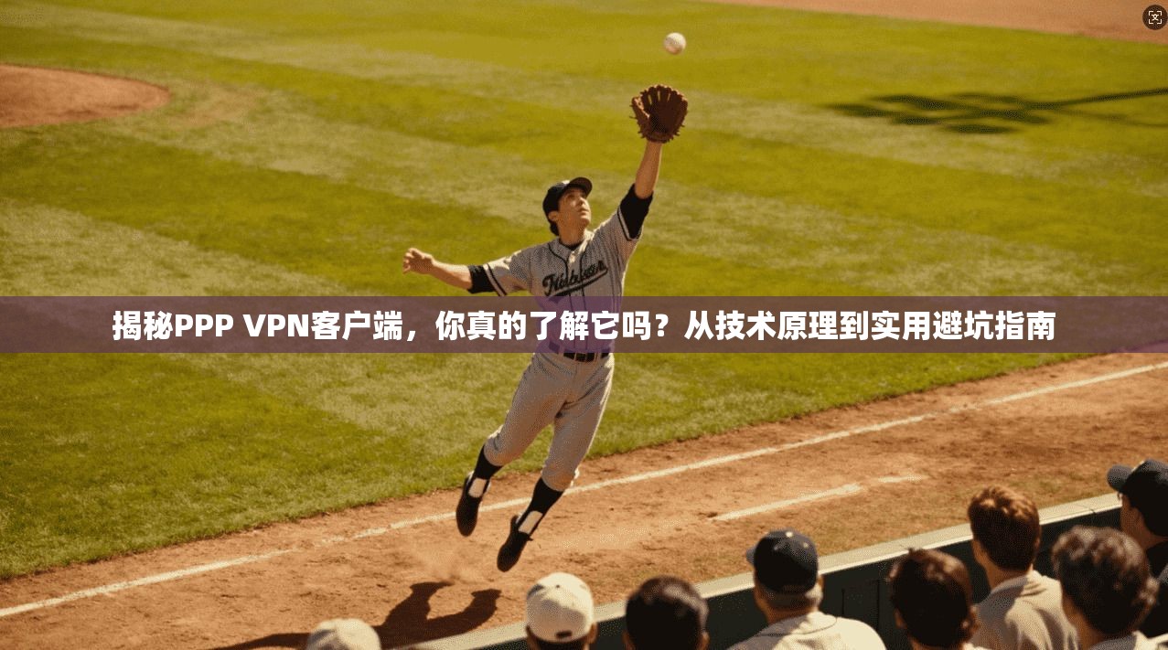 揭秘PPP VPN客户端，你真的了解它吗？从技术原理到实用避坑指南
