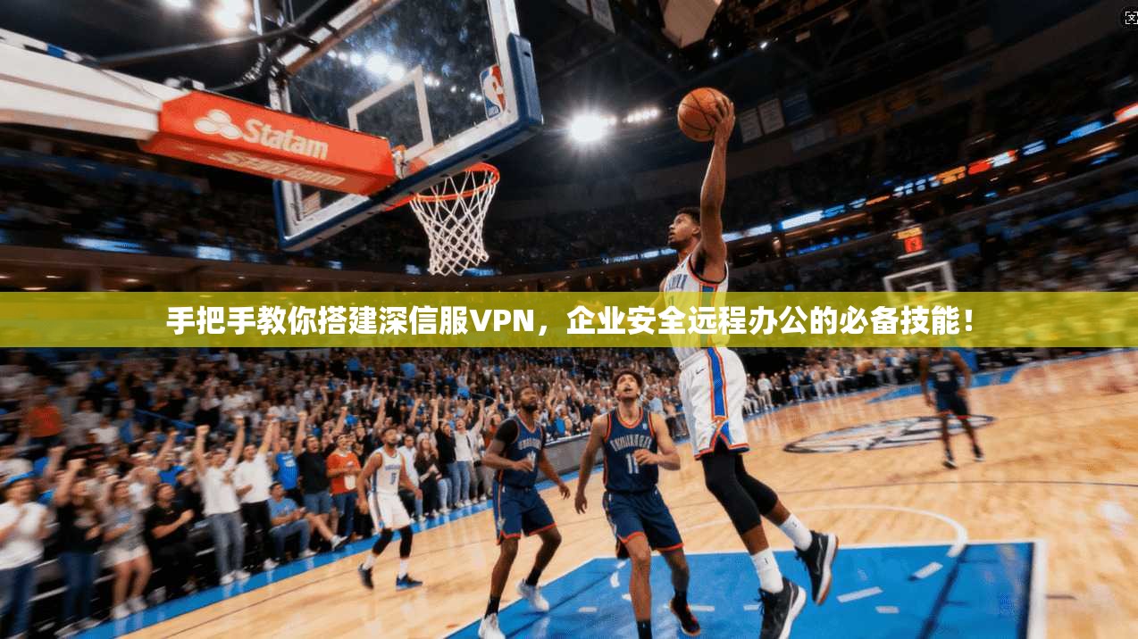 手把手教你搭建深信服VPN,企业安全远程办公的必备技能!