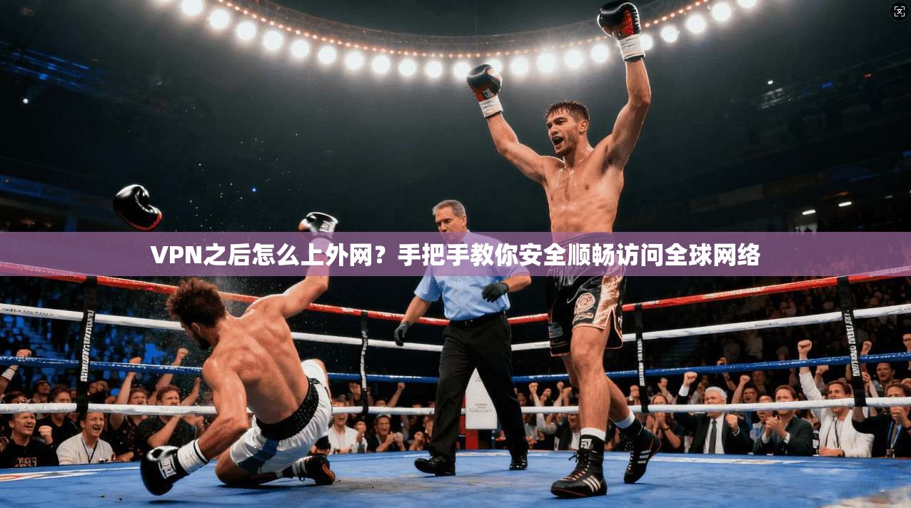 VPN之后怎么上外网?手把手教你安全顺畅访问全球网络