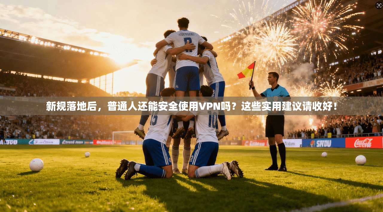 新规落地后,普通人还能安全使用VPN吗?这些实用建议请收好! 新规落地后,普通人还能安全使用VPN吗?这些实用建议请收好!