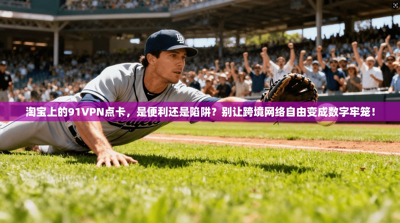 淘宝上的91VPN点卡，是便利还是陷阱？别让跨境网络自由变成数字牢笼！