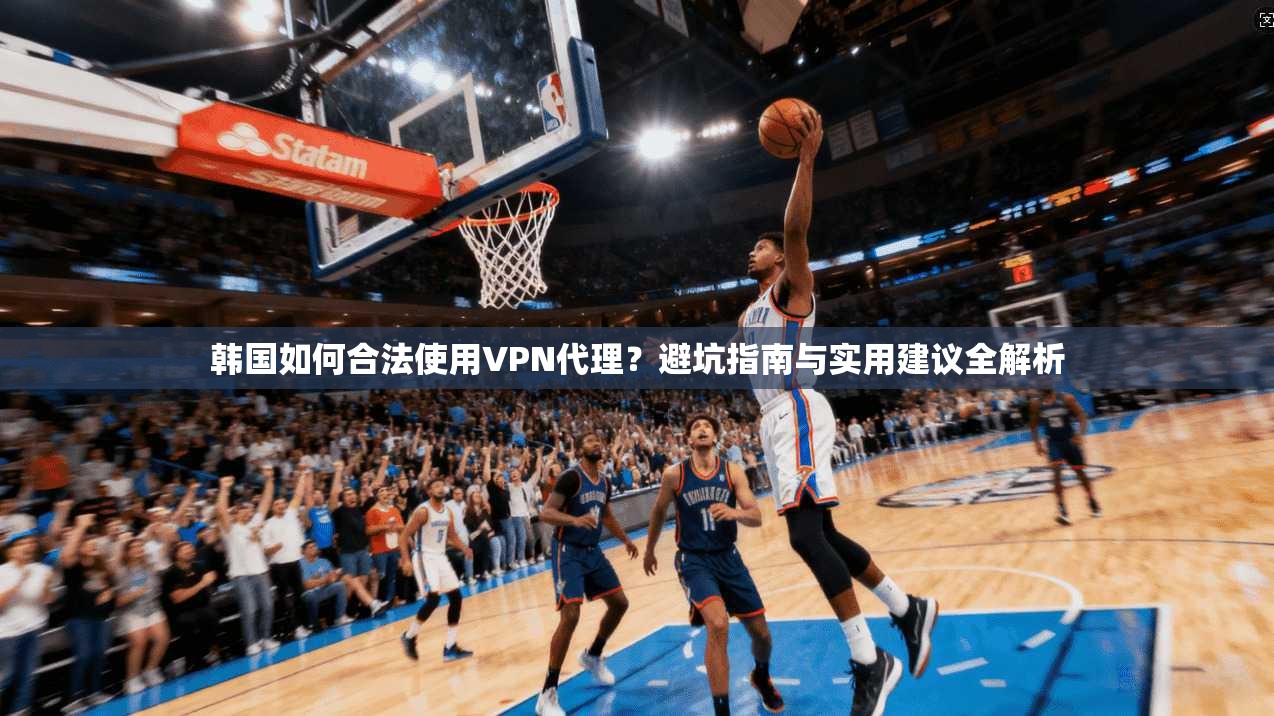 韩国如何合法使用VPN代理？避坑指南与实用建议全解析