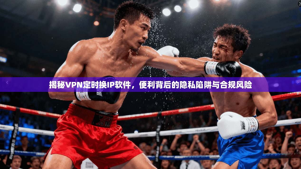 揭秘VPN定时换IP软件，便利背后的隐私陷阱与合规风险