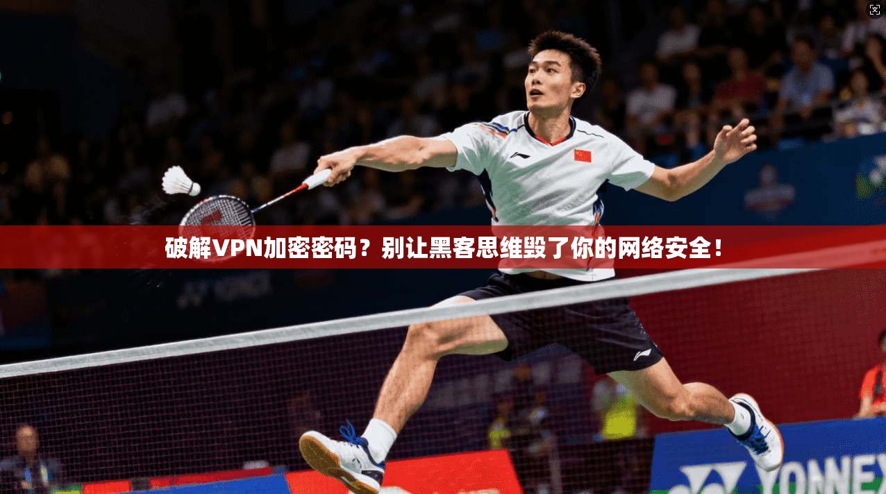破解VPN加密密码?别让黑客思维毁了你的网络安全!