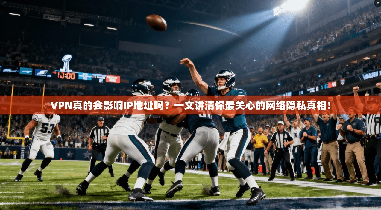 VPN真的会影响IP地址吗?一文讲清你最关心的网络隐私真相!
