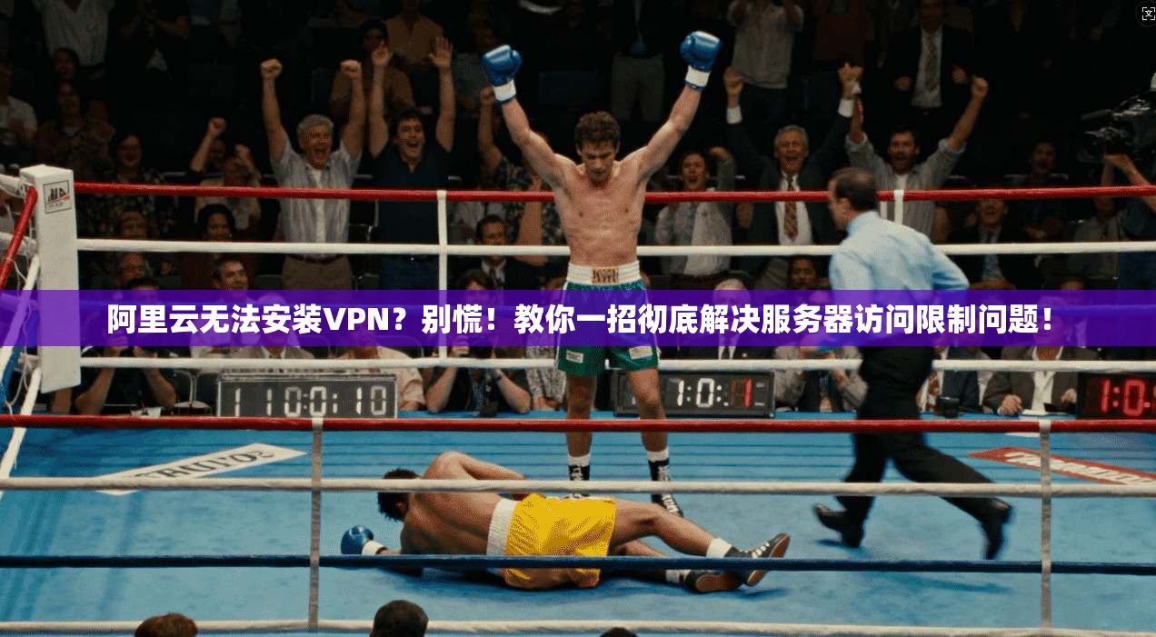 阿里云无法安装VPN?别慌!教你一招彻底解决服务器访问限制问题!