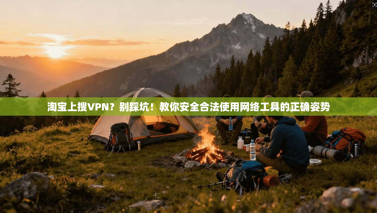 淘宝上搜VPN?别踩坑!教你安全合法使用网络工具的正确姿势