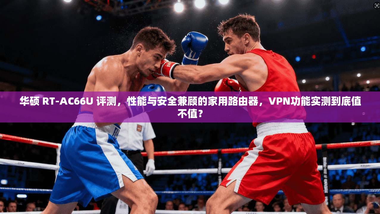 华硕 RT-AC66U 评测，性能与安全兼顾的家用路由器，VPN功能实测到底值不值？
