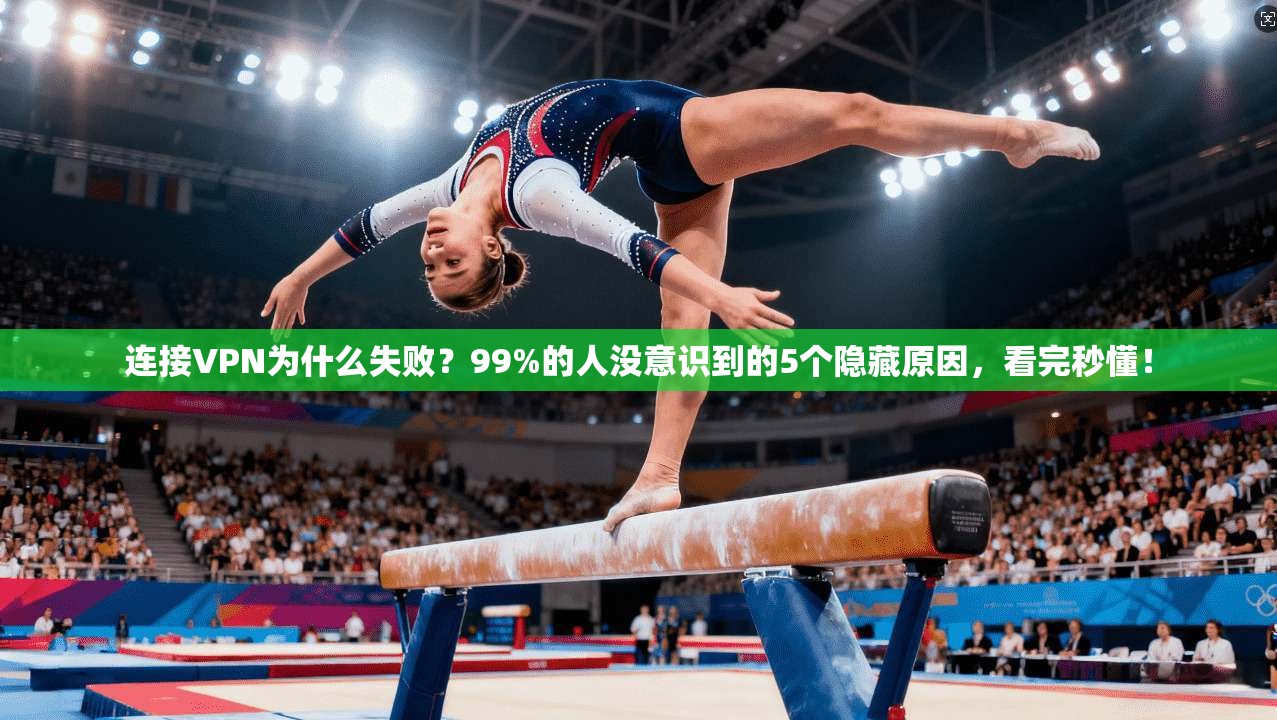 连接VPN为什么失败?99%的人没意识到的5个隐藏原因,看完秒懂!
