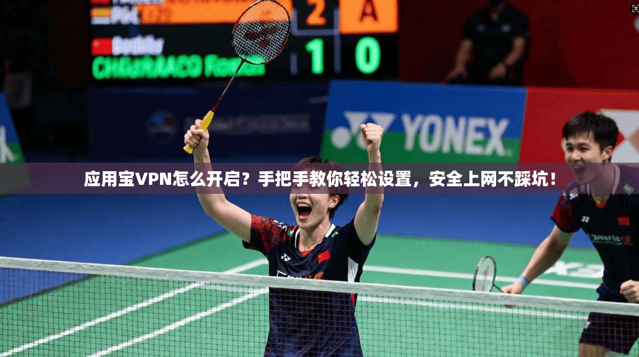 应用宝VPN怎么开启？手把手教你轻松设置，安全上网不踩坑！