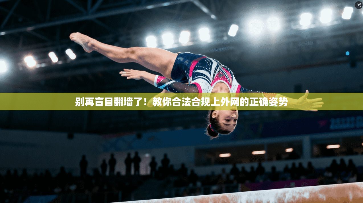 别再盲目翻墙了！教你合法合规上外网的正确姿势