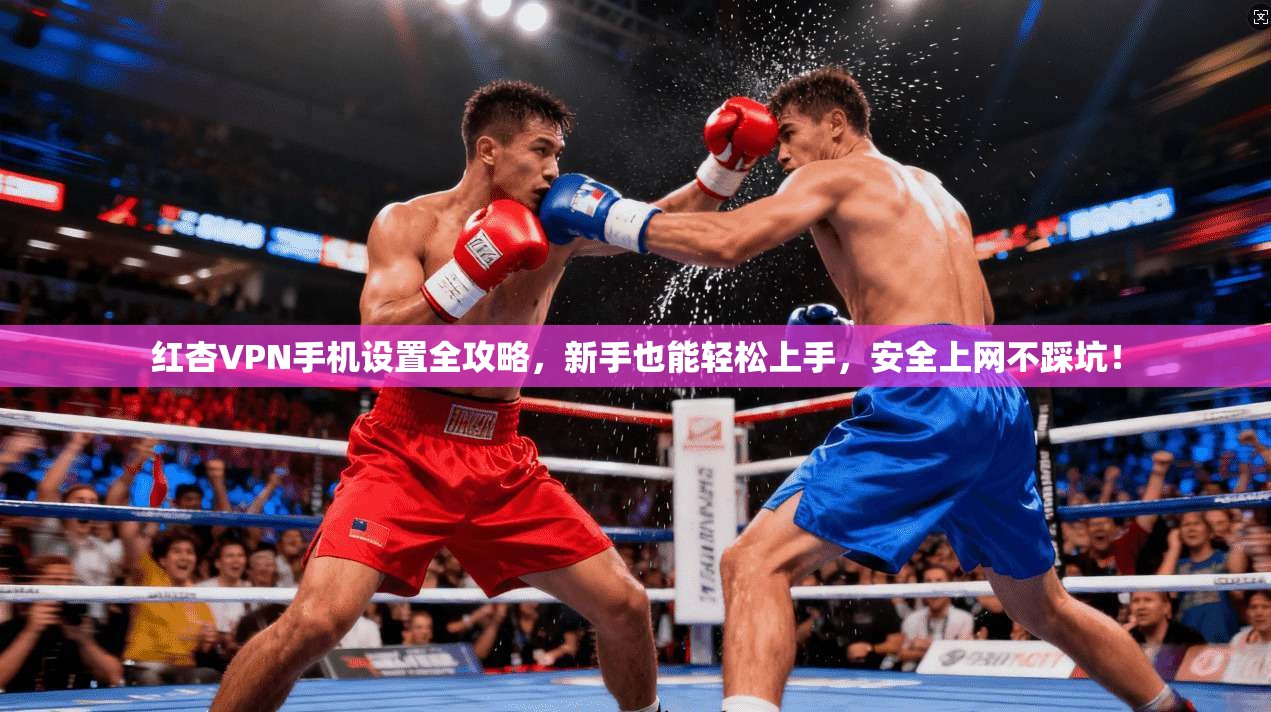 红杏VPN手机设置全攻略，新手也能轻松上手，安全上网不踩坑！