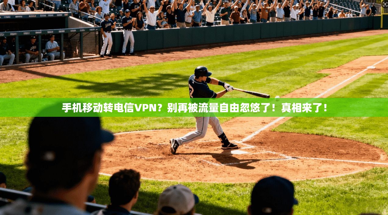 手机移动转电信VPN?别再被流量自由忽悠了!真相来了!