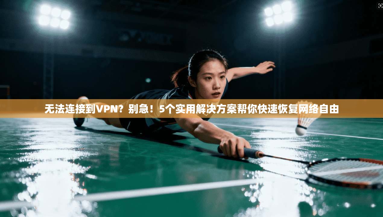无法连接到VPN?别急!5个实用解决方案帮你快速恢复网络自由