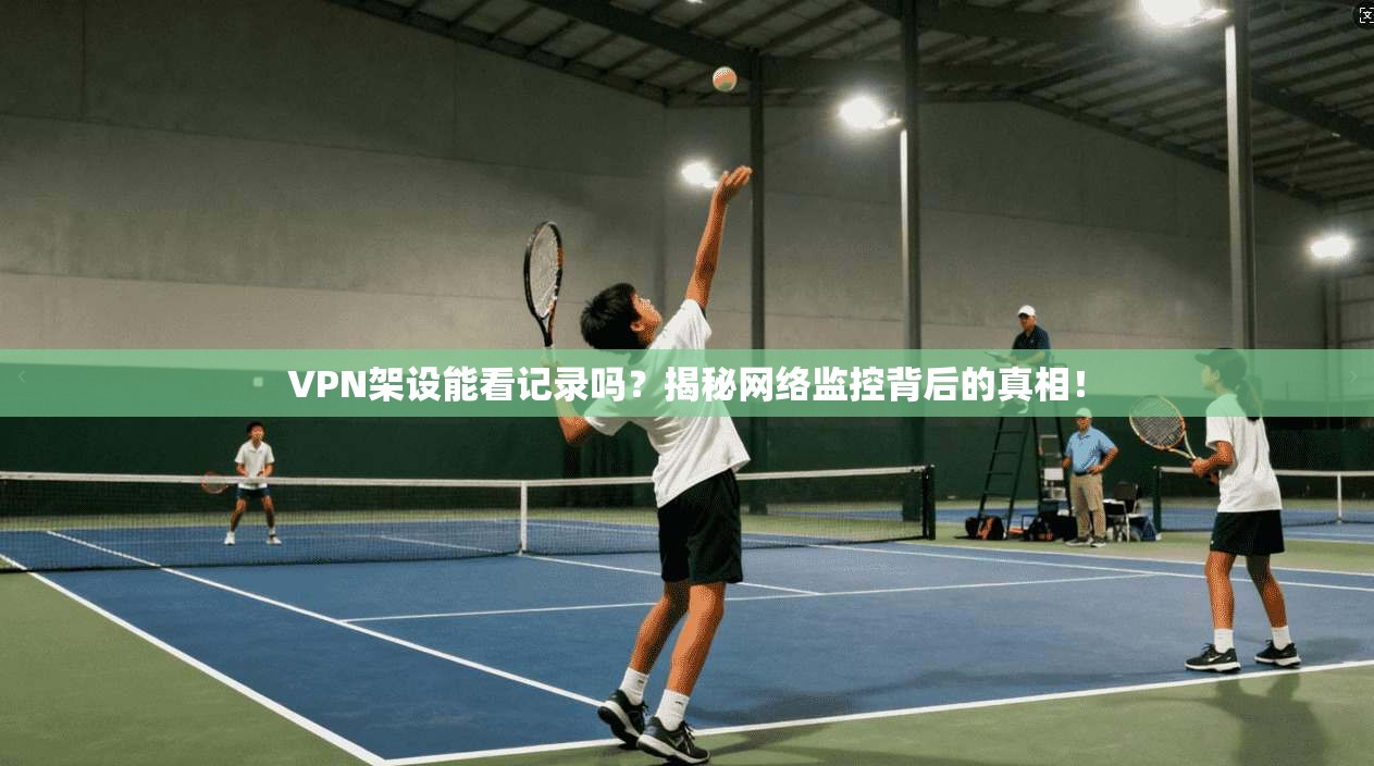 VPN架设能看记录吗？揭秘网络监控背后的真相！