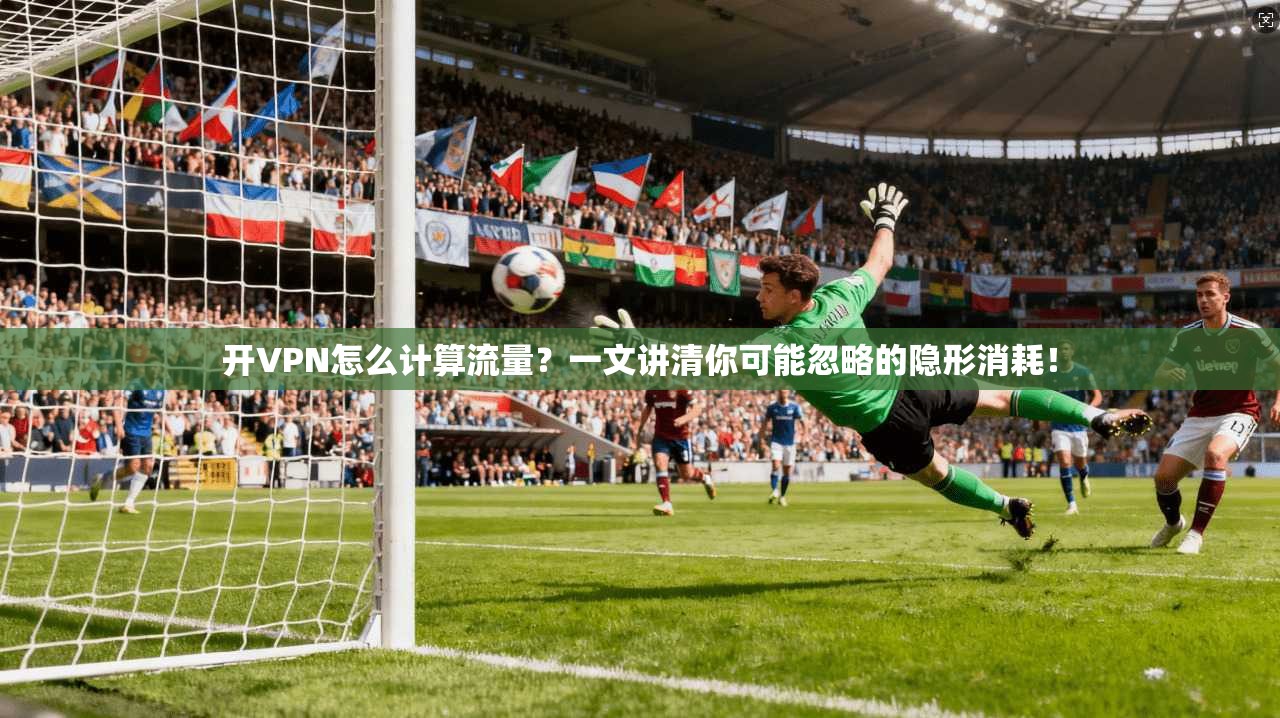 开VPN怎么计算流量?一文讲清你可能忽略的隐形消耗!