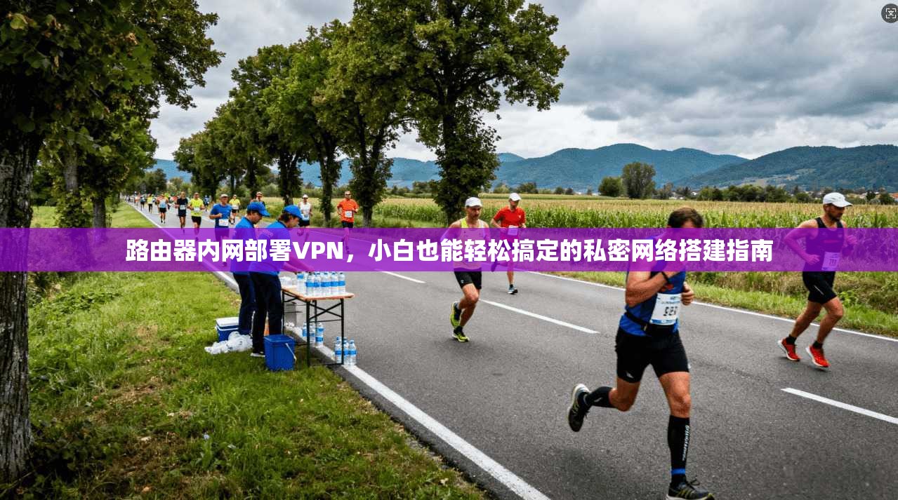 路由器内网部署VPN，小白也能轻松搞定的私密网络搭建指南