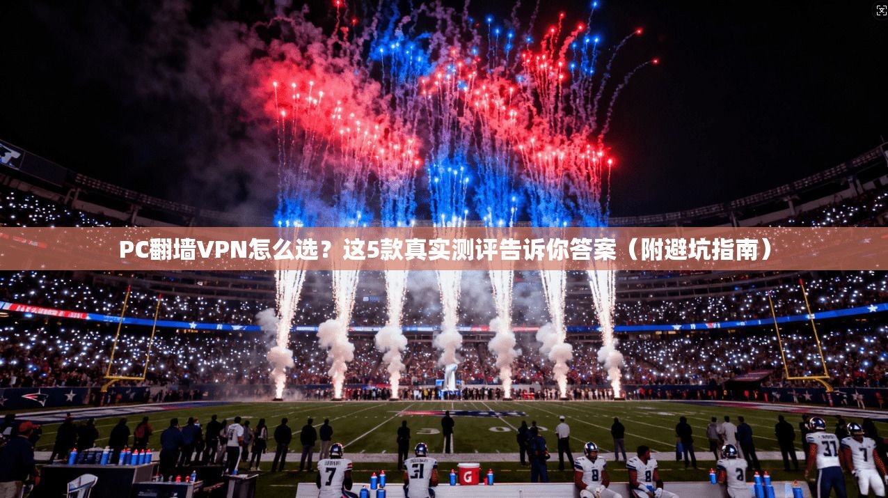 PC翻墙VPN怎么选？这5款真实测评告诉你答案（附避坑指南）