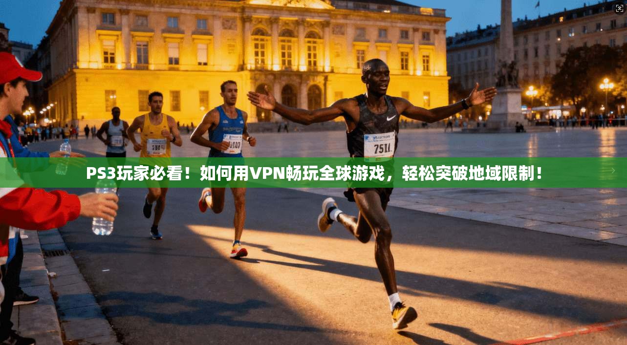 PS3玩家必看!如何用VPN畅玩全球游戏,轻松突破地域限制!