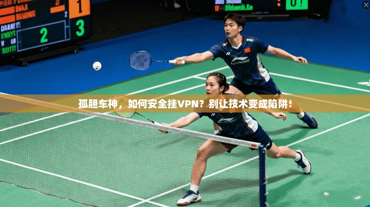 孤胆车神，如何安全挂VPN？别让技术变成陷阱！