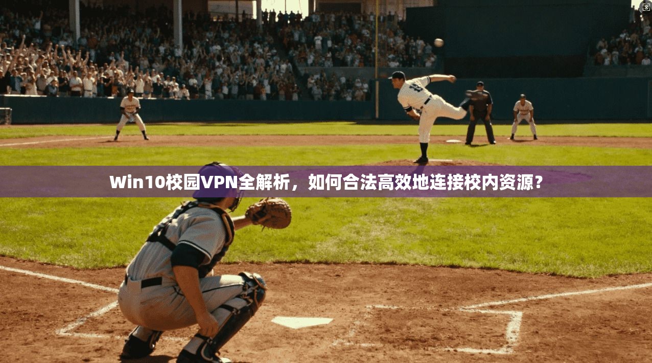 Win10校园VPN全解析，如何合法高效地连接校内资源？