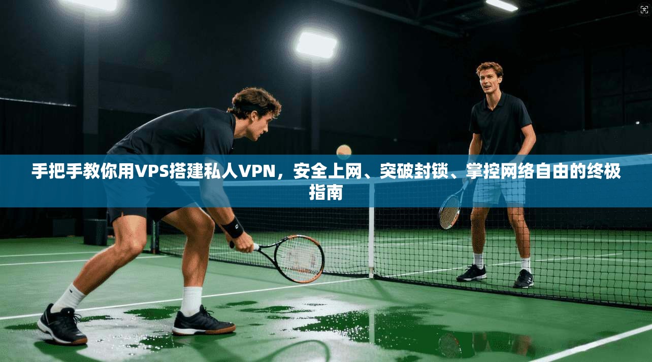 手把手教你用VPS搭建私人VPN，安全上网、突破封锁、掌控网络自由的终极指南