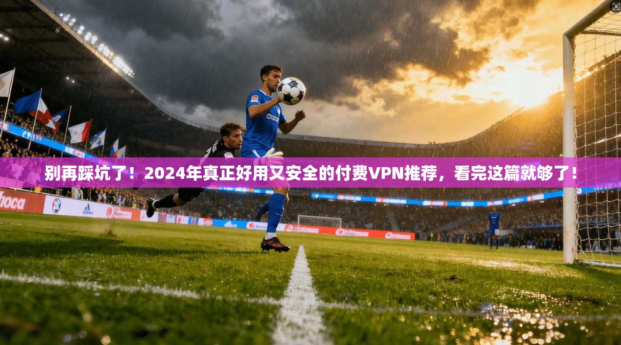 别再踩坑了！2024年真正好用又安全的付费VPN推荐，看完这篇就够了！