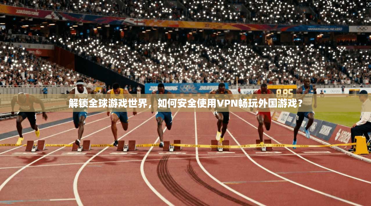 解锁全球游戏世界，如何安全使用VPN畅玩外国游戏？